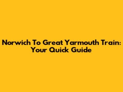 Norwich To Great Yarmouth Train: Your Quick Guide