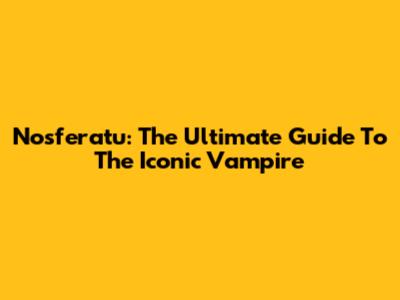 Nosferatu: The Ultimate Guide To The Iconic Vampire