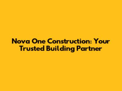 Nova One Construction: Your Trusted Building Partner