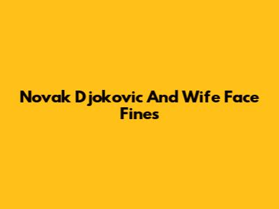 Novak Djokovic And Wife Face Fines