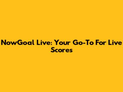 NowGoal Live: Your Go-To For Live Scores