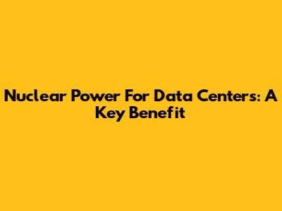 Nuclear Power For Data Centers: A Key Benefit