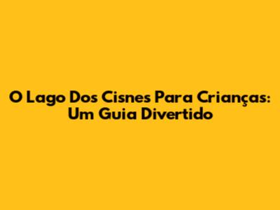 O Lago Dos Cisnes Para Crianças: Um Guia Divertido