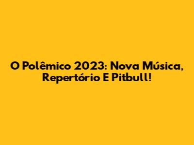 O Polêmico 2023: Nova Música, Repertório E Pitbull!