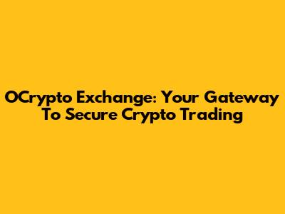 OCrypto Exchange: Your Gateway To Secure Crypto Trading