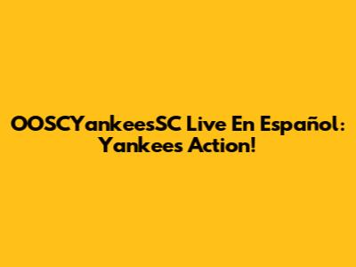 OOSCYankeesSC Live En Español: Yankees Action!