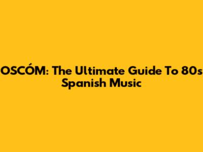 OSCÓM: The Ultimate Guide To 80s Spanish Music