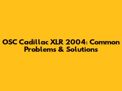 OSC Cadillac XLR 2004: Common Problems & Solutions