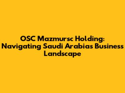 OSC Mazmursc Holding: Navigating Saudi Arabia's Business Landscape
