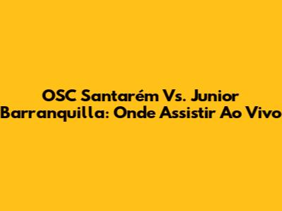 OSC Santarém Vs. Junior Barranquilla: Onde Assistir Ao Vivo