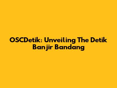 OSCDetik: Unveiling The Detik Banjir Bandang