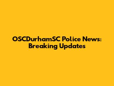 OSCDurhamSC Police News: Breaking Updates