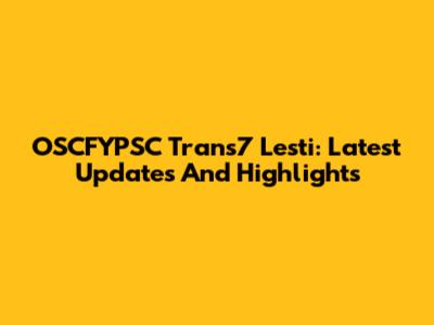 OSCFYPSC Trans7 Lesti: Latest Updates And Highlights