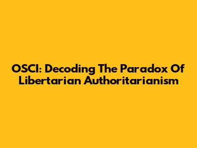 OSCI: Decoding The Paradox Of Libertarian Authoritarianism