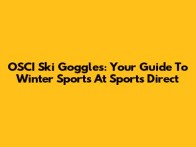 OSCI Ski Goggles: Your Guide To Winter Sports At Sports Direct