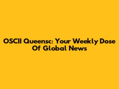 OSCII Queensc: Your Weekly Dose Of Global News