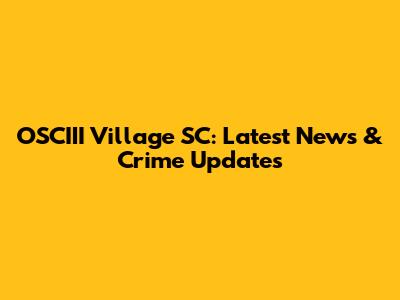 OSCIII Village SC: Latest News & Crime Updates