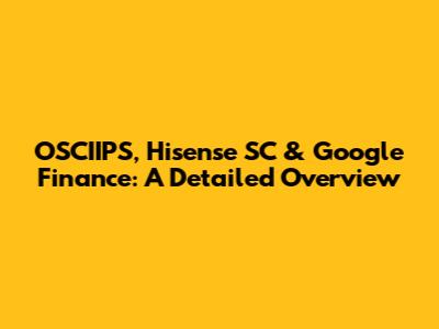 OSCIIPS, Hisense SC & Google Finance: A Detailed Overview