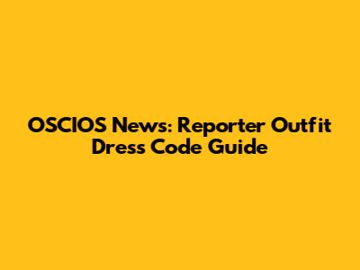 OSCIOS News: Reporter Outfit Dress Code Guide
