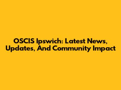 OSCIS Ipswich: Latest News, Updates, And Community Impact