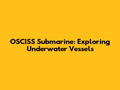 OSCISS Submarine: Exploring Underwater Vessels
