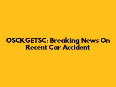 OSCKGETSC: Breaking News On Recent Car Accident