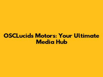 OSCLucids Motors: Your Ultimate Media Hub