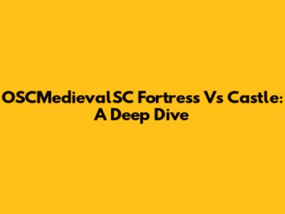 OSCMedievalSC Fortress Vs Castle: A Deep Dive