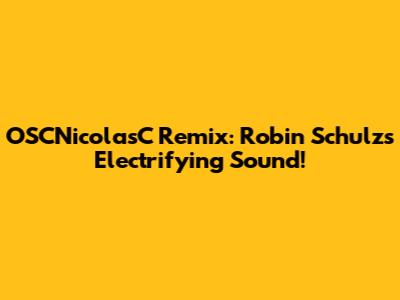 OSCNicolasC Remix: Robin Schulz's Electrifying Sound!