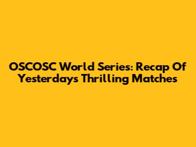 OSCOSC World Series: Recap Of Yesterday's Thrilling Matches