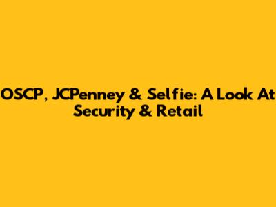 OSCP, JCPenney & Selfie: A Look At Security & Retail