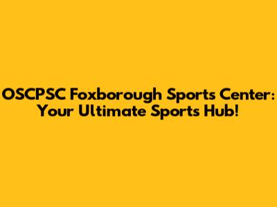 OSCPSC Foxborough Sports Center: Your Ultimate Sports Hub!