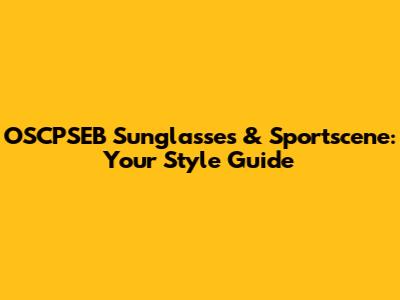 OSCPSEB Sunglasses & Sportscene: Your Style Guide