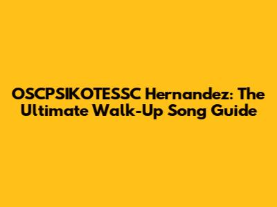 OSCPSIKOTESSC Hernandez: The Ultimate Walk-Up Song Guide