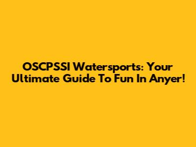OSCPSSI Watersports: Your Ultimate Guide To Fun In Anyer!