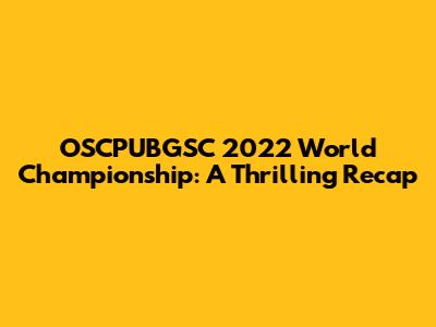 OSCPUBGSC 2022 World Championship: A Thrilling Recap