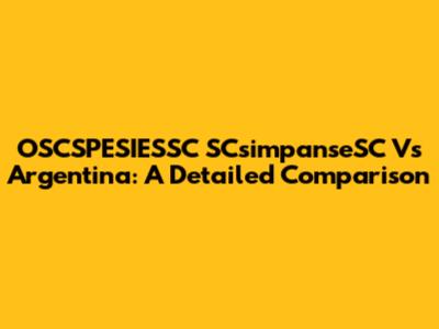OSCSPESIESSC SCsimpanseSC Vs Argentina: A Detailed Comparison