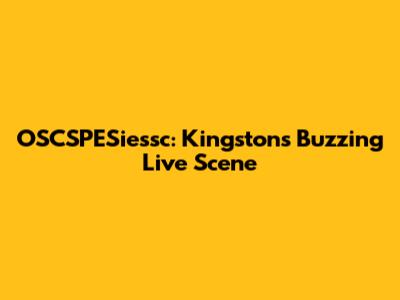 OSCSPESiessc: Kingston's Buzzing Live Scene