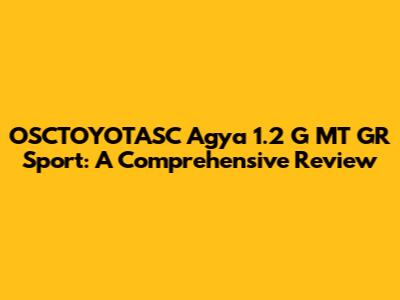 OSCTOYOTASC Agya 1.2 G MT GR Sport: A Comprehensive Review