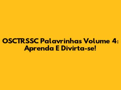 OSCTRSSC Palavrinhas Volume 4: Aprenda E Divirta-se!