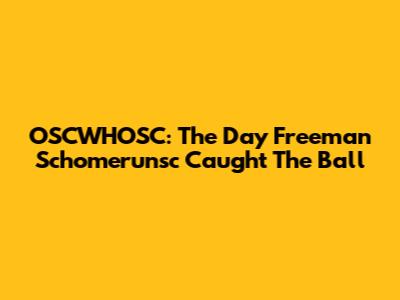 OSCWHOSC: The Day Freeman Schomerunsc Caught The Ball