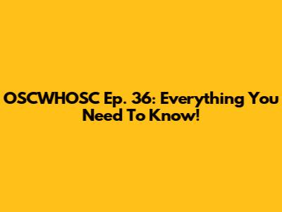 OSCWHOSC Ep. 36: Everything You Need To Know!