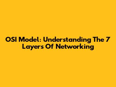 OSI Model: Understanding The 7 Layers Of Networking