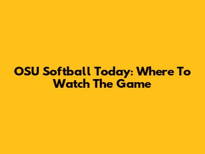 OSU Softball Today: Where To Watch The Game