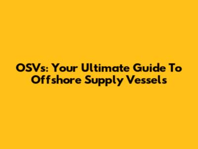 OSVs: Your Ultimate Guide To Offshore Supply Vessels