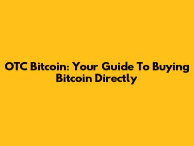 OTC Bitcoin: Your Guide To Buying Bitcoin Directly