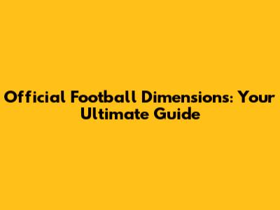 Official Football Dimensions: Your Ultimate Guide