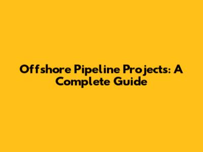 Offshore Pipeline Projects: A Complete Guide