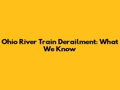 Ohio River Train Derailment: What We Know