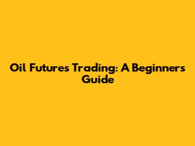 Oil Futures Trading: A Beginner's Guide